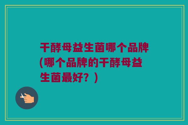 干酵母益生菌哪个品牌(哪个品牌的干酵母益生菌最好？)
