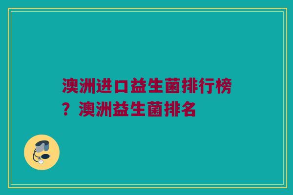 澳洲进口益生菌排行榜？澳洲益生菌排名