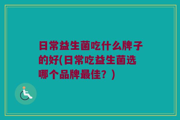 日常益生菌吃什么牌子的好(日常吃益生菌选哪个品牌最佳？)