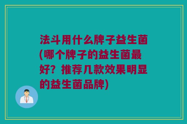 法斗用什么牌子益生菌(哪个牌子的益生菌最好？推荐几款效果明显的益生菌品牌)