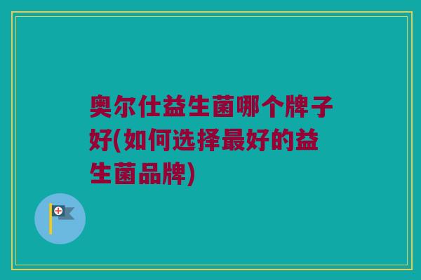 奥尔仕益生菌哪个牌子好(如何选择最好的益生菌品牌)