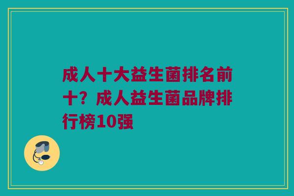 成人十大益生菌排名前十？成人益生菌品牌排行榜10强
