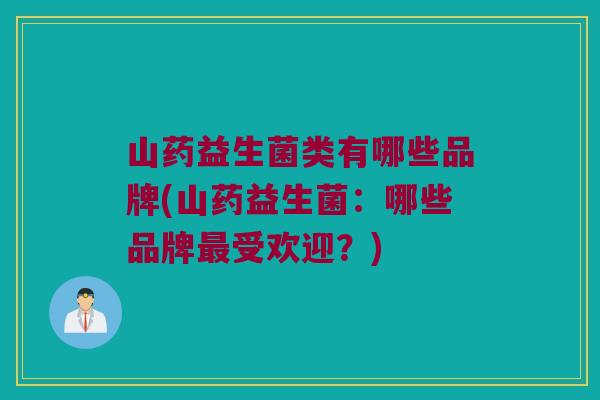 山药益生菌类有哪些品牌(山药益生菌：哪些品牌最受欢迎？)