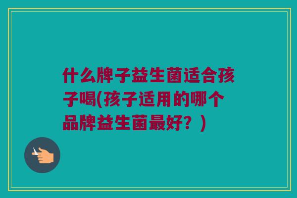 什么牌子益生菌适合孩子喝(孩子适用的哪个品牌益生菌最好？)