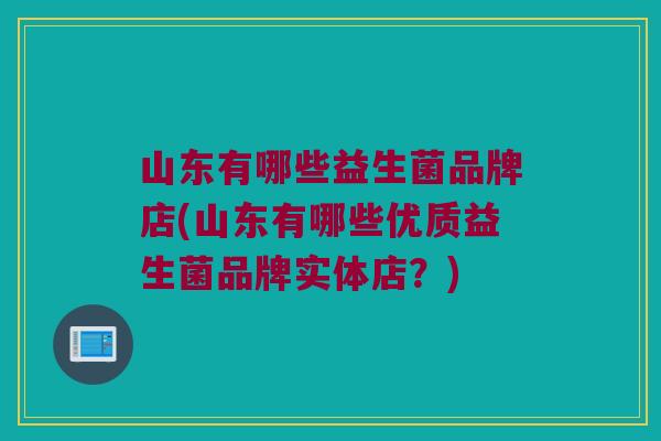 山东有哪些益生菌品牌店(山东有哪些优质益生菌品牌实体店？)