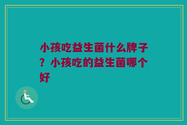 小孩吃益生菌什么牌子？小孩吃的益生菌哪个好