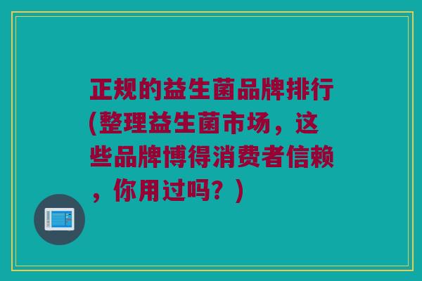 正规的益生菌品牌排行(整理益生菌市场，这些品牌博得消费者信赖，你用过吗？)