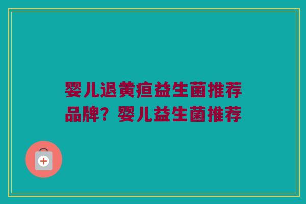 婴儿退黄疸益生菌推荐品牌？婴儿益生菌推荐