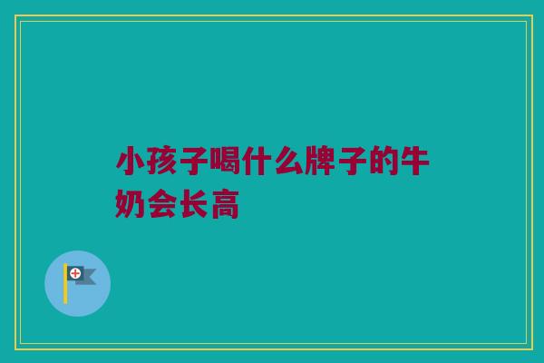小孩子喝什么牌子的牛奶会长高