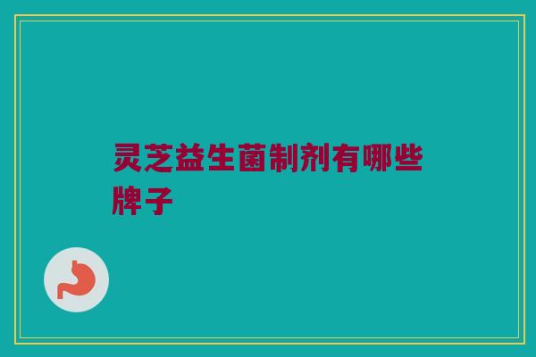 灵芝益生菌制剂有哪些牌子