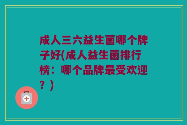 成人三六益生菌哪个牌子好(成人益生菌排行榜：哪个品牌最受欢迎？)