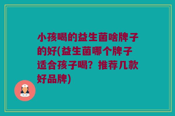 小孩喝的益生菌啥牌子的好(益生菌哪个牌子适合孩子喝？推荐几款好品牌)