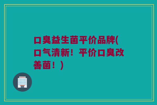 口臭益生菌平价品牌(口气清新！平价口臭改善菌！)