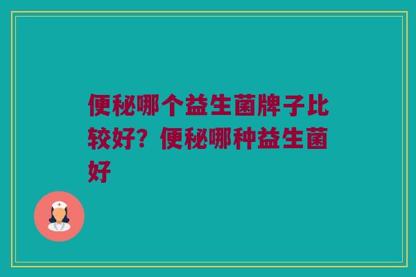 便秘哪个益生菌牌子比较好？便秘哪种益生菌好