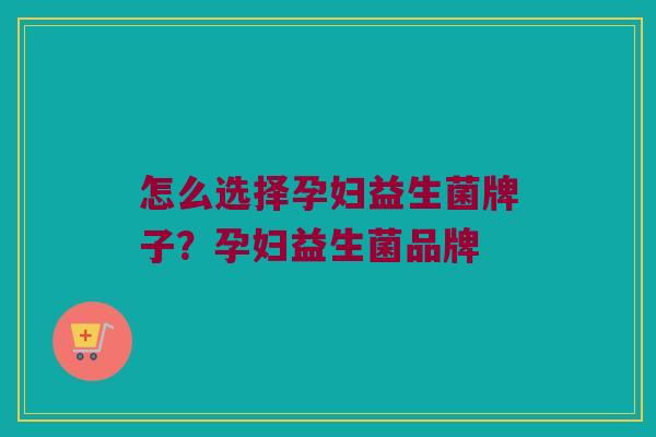 怎么选择孕妇益生菌牌子？孕妇益生菌品牌