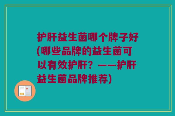 护肝益生菌哪个牌子好(哪些品牌的益生菌可以有效护肝？——护肝益生菌品牌推荐)