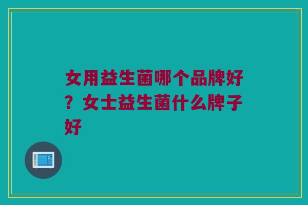 女用益生菌哪个品牌好？女士益生菌什么牌子好