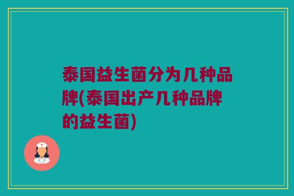 泰国益生菌分为几种品牌(泰国出产几种品牌的益生菌)