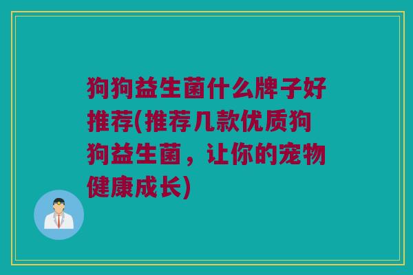 狗狗益生菌什么牌子好推荐(推荐几款优质狗狗益生菌，让你的宠物健康成长)