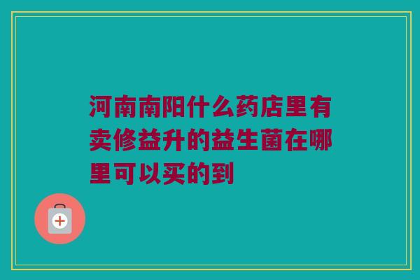 河南南阳什么药店里有卖修益升的益生菌在哪里可以买的到