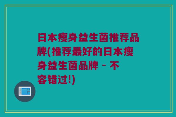 日本瘦身益生菌推荐品牌(推荐最好的日本瘦身益生菌品牌 - 不容错过!)