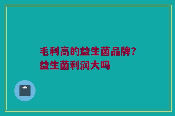 毛利高的益生菌品牌？益生菌利润大吗