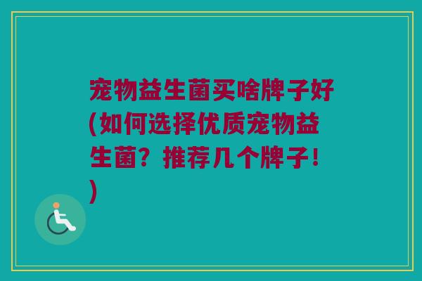 宠物益生菌买啥牌子好(如何选择优质宠物益生菌？推荐几个牌子！)