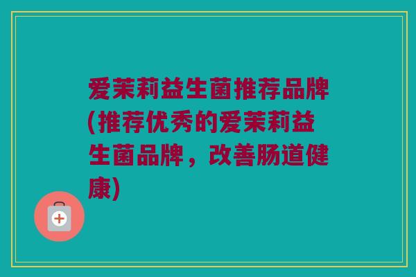 爱茉莉益生菌推荐品牌(推荐优秀的爱茉莉益生菌品牌，改善肠道健康)
