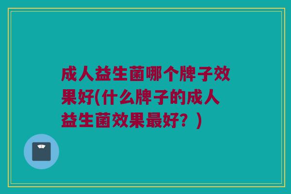 成人益生菌哪个牌子效果好(什么牌子的成人益生菌效果最好？)