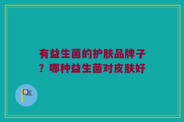 有益生菌的护肤品牌子？哪种益生菌对皮肤好