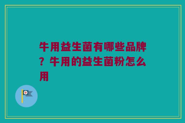 牛用益生菌有哪些品牌？牛用的益生菌粉怎么用