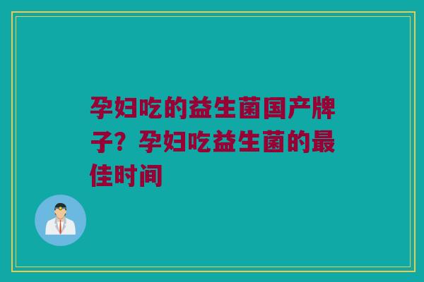 孕妇吃的益生菌国产牌子？孕妇吃益生菌的最佳时间