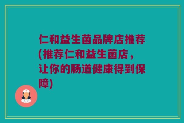 仁和益生菌品牌店推荐(推荐仁和益生菌店，让你的肠道健康得到保障)