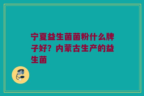 宁夏益生菌菌粉什么牌子好？内蒙古生产的益生菌
