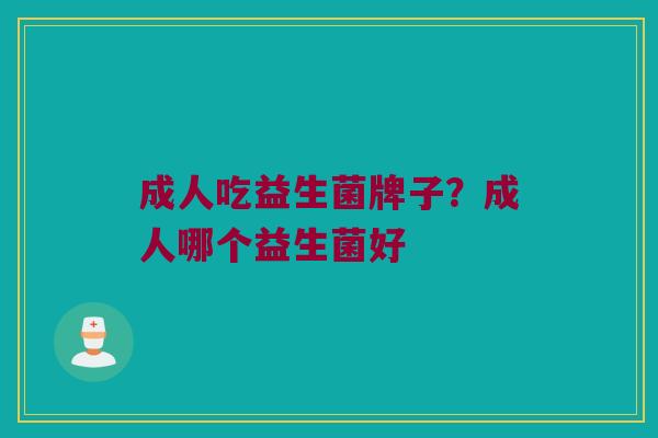 成人吃益生菌牌子？成人哪个益生菌好