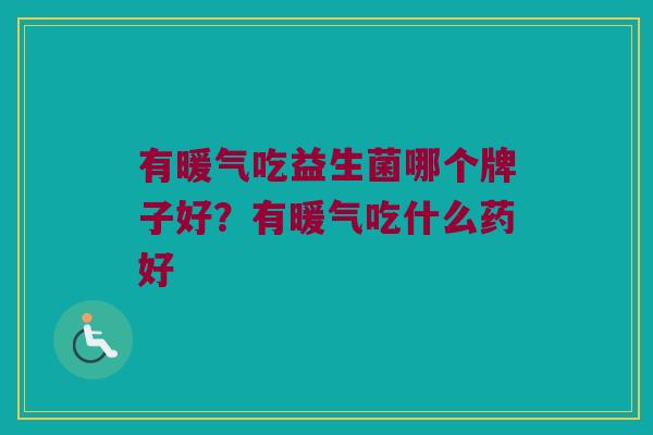 有暖气吃益生菌哪个牌子好?有暖气吃什么药好 有暖气吃益生菌哪个牌子好?有暖气吃什么药好