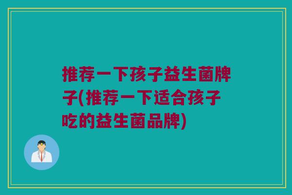 推荐一下孩子益生菌牌子(推荐一下适合孩子吃的益生菌品牌)