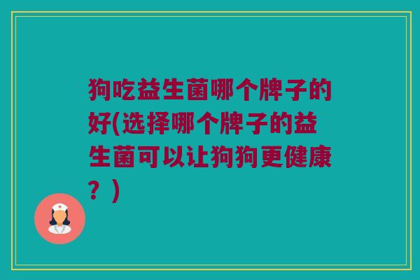 狗吃益生菌哪个牌子的好(选择哪个牌子的益生菌可以让狗狗更健康？)