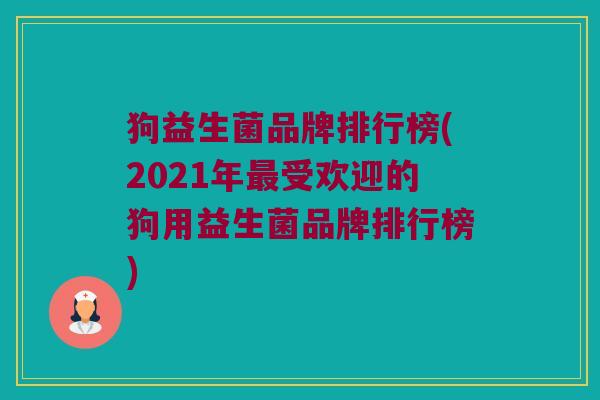 狗益生菌品牌排行榜(2021年最受欢迎的狗用益生菌品牌排行榜)