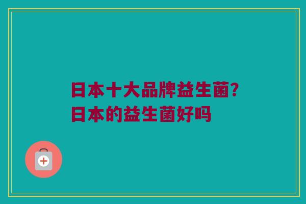 日本十大品牌益生菌？日本的益生菌好吗