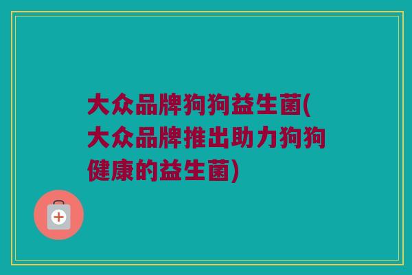 大众品牌狗狗益生菌(大众品牌推出助力狗狗健康的益生菌)