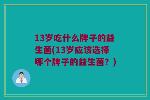 13岁吃什么牌子的益生菌(13岁应该选择哪个牌子的益生菌？)