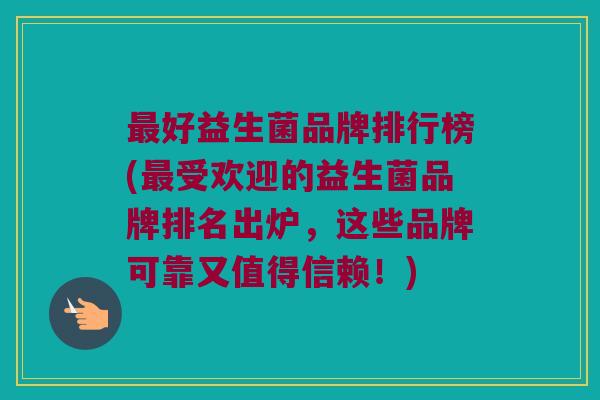 最好益生菌品牌排行榜(最受欢迎的益生菌品牌排名出炉，这些品牌可靠又值得信赖！)