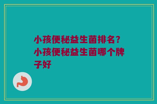 小孩便秘益生菌排名？小孩便秘益生菌哪个牌子好