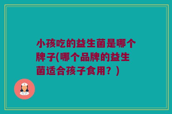 小孩吃的益生菌是哪个牌子(哪个品牌的益生菌适合孩子食用？)