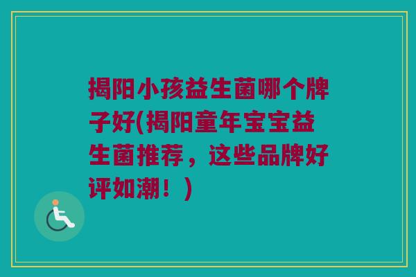 揭阳小孩益生菌哪个牌子好(揭阳童年宝宝益生菌推荐，这些品牌好评如潮！)