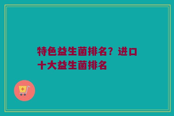 特色益生菌排名？进口十大益生菌排名