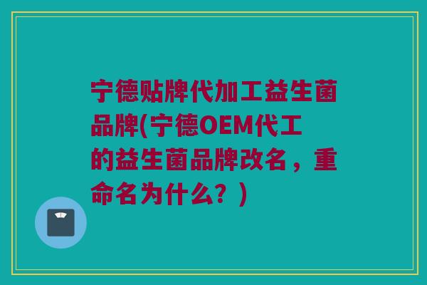 宁德贴牌代加工益生菌品牌(宁德OEM代工的益生菌品牌改名,重命名为什么?) 宁德贴牌代加工益生菌品牌(宁德OEM代工的益生菌品牌改名,重命名为什么?)