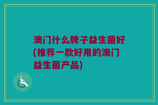 澳门什么牌子益生菌好(推荐一款好用的澳门益生菌产品)