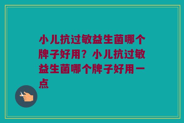 小儿抗过敏益生菌哪个牌子好用？小儿抗过敏益生菌哪个牌子好用一点